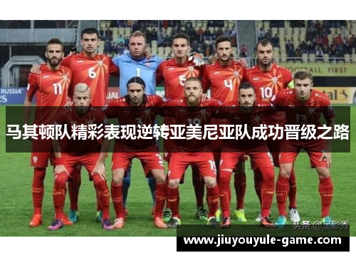 马其顿队精彩表现逆转亚美尼亚队成功晋级之路