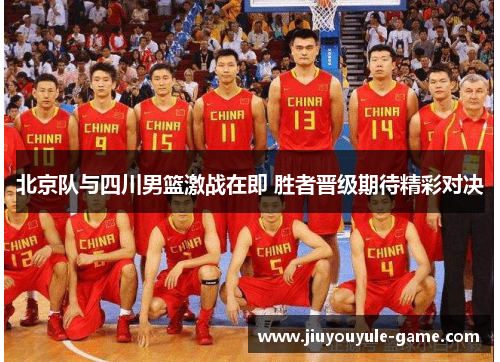 北京队与四川男篮激战在即 胜者晋级期待精彩对决