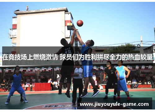 在竞技场上燃烧激情 球员们为胜利拼尽全力的热血较量