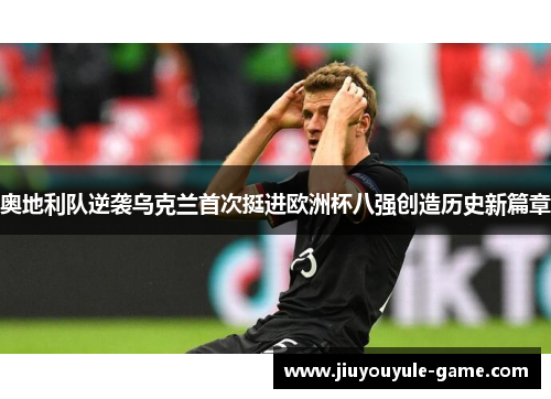 奥地利队逆袭乌克兰首次挺进欧洲杯八强创造历史新篇章
