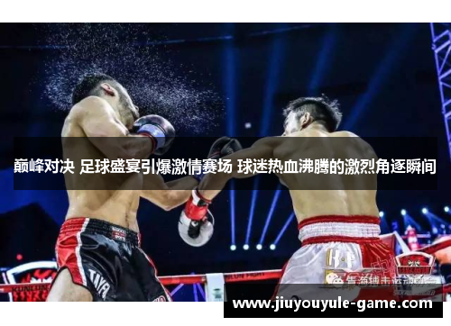 巅峰对决 足球盛宴引爆激情赛场 球迷热血沸腾的激烈角逐瞬间