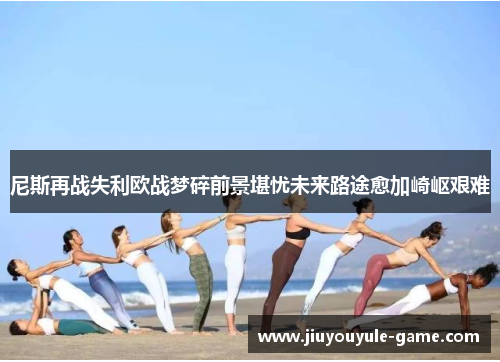 尼斯再战失利欧战梦碎前景堪忧未来路途愈加崎岖艰难