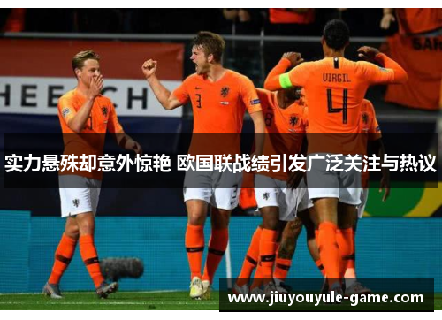 实力悬殊却意外惊艳 欧国联战绩引发广泛关注与热议