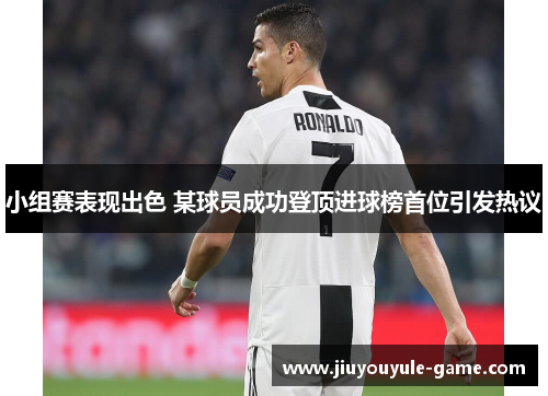 小组赛表现出色 某球员成功登顶进球榜首位引发热议