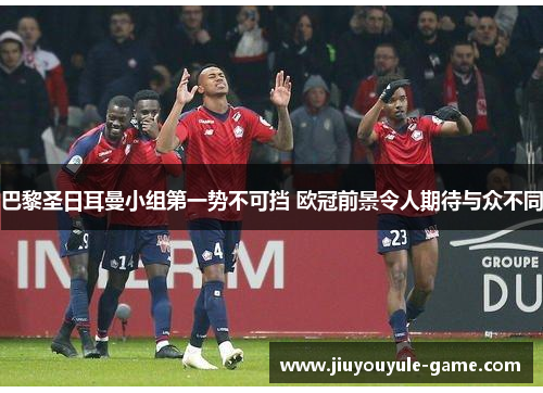 巴黎圣日耳曼小组第一势不可挡 欧冠前景令人期待与众不同