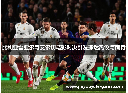比利亚雷亚尔与艾尔切精彩对决引发球迷热议与期待
