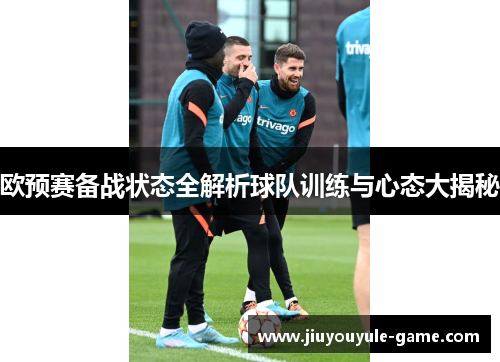 欧预赛备战状态全解析球队训练与心态大揭秘