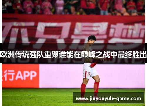 欧洲传统强队重聚谁能在巅峰之战中最终胜出