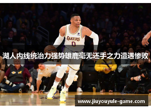 湖人内线统治力强势雄鹿毫无还手之力遭遇惨败