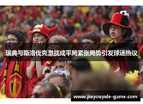 瑞典与斯洛伐克激战成平局紧张局势引发球迷热议