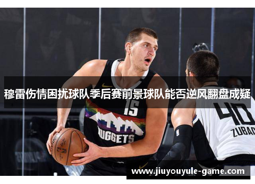 穆雷伤情困扰球队季后赛前景球队能否逆风翻盘成疑