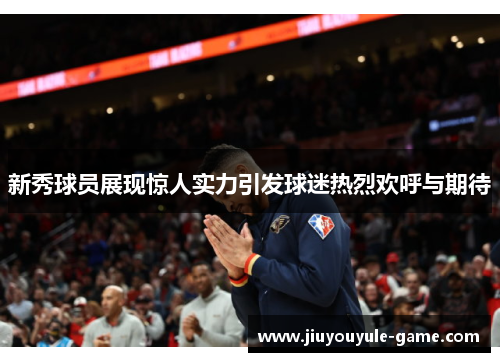 新秀球员展现惊人实力引发球迷热烈欢呼与期待
