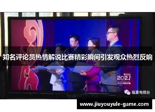 知名评论员热情解说比赛精彩瞬间引发观众热烈反响