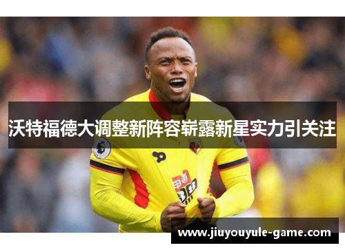 沃特福德大调整新阵容崭露新星实力引关注