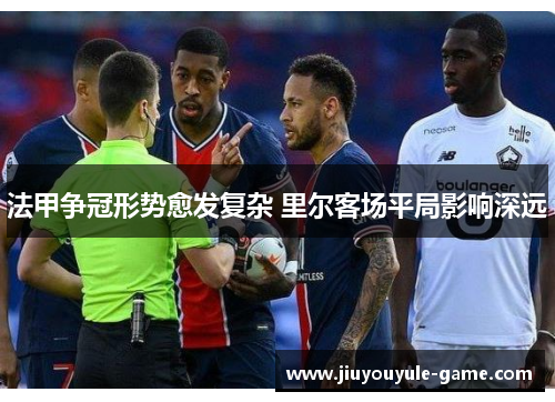 法甲争冠形势愈发复杂 里尔客场平局影响深远