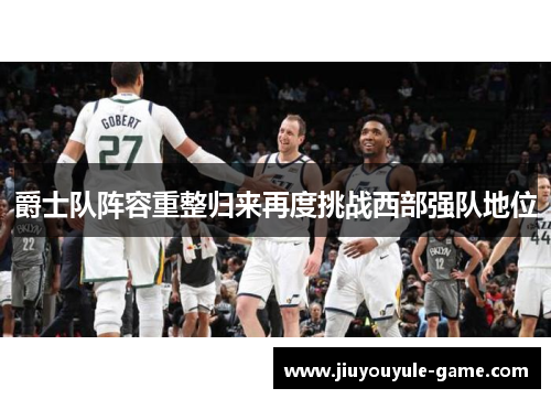 爵士队阵容重整归来再度挑战西部强队地位