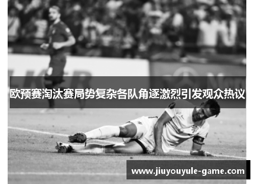 欧预赛淘汰赛局势复杂各队角逐激烈引发观众热议