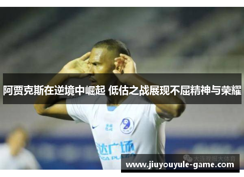 阿贾克斯在逆境中崛起 低估之战展现不屈精神与荣耀