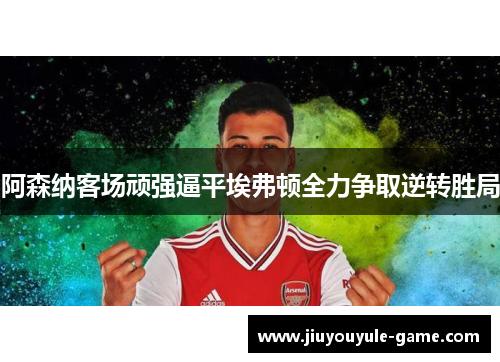 阿森纳客场顽强逼平埃弗顿全力争取逆转胜局