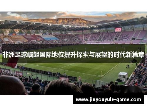 非洲足球崛起国际地位提升探索与展望的时代新篇章