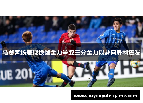 马赛客场表现稳健全力争取三分全力以赴向胜利进发