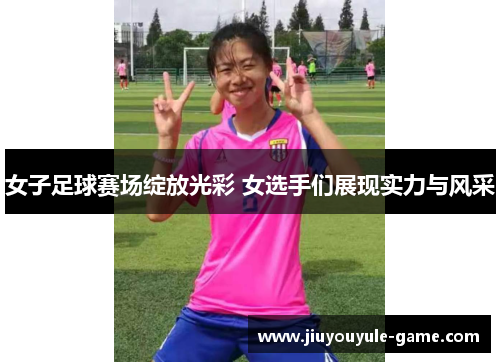 女子足球赛场绽放光彩 女选手们展现实力与风采