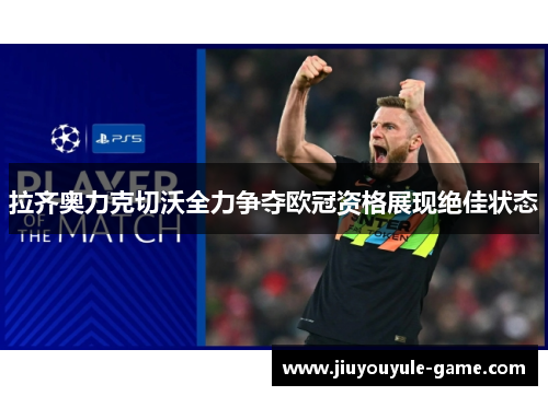 拉齐奥力克切沃全力争夺欧冠资格展现绝佳状态