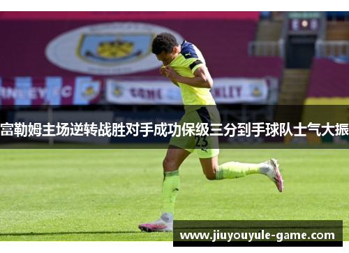 富勒姆主场逆转战胜对手成功保级三分到手球队士气大振