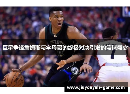巨星争锋詹姆斯与字母哥的终极对决引发的篮球盛宴