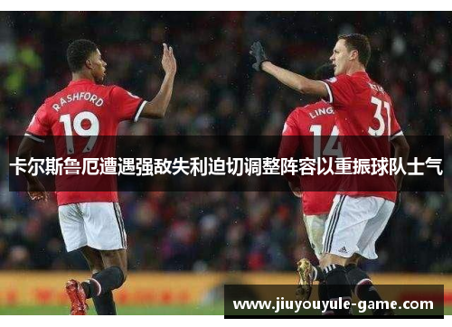 卡尔斯鲁厄遭遇强敌失利迫切调整阵容以重振球队士气