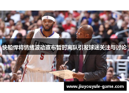快船悍将情绪波动宣布暂时离队引发球迷关注与讨论