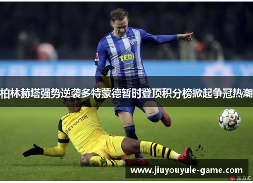 柏林赫塔强势逆袭多特蒙德暂时登顶积分榜掀起争冠热潮