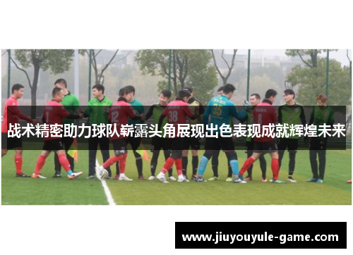 战术精密助力球队崭露头角展现出色表现成就辉煌未来