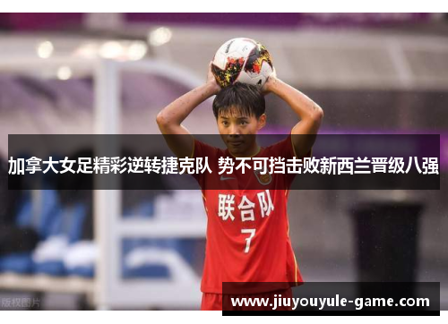 加拿大女足精彩逆转捷克队 势不可挡击败新西兰晋级八强