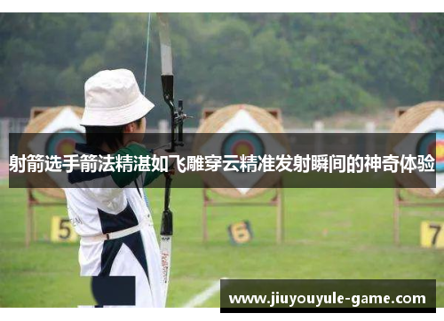 射箭选手箭法精湛如飞雕穿云精准发射瞬间的神奇体验