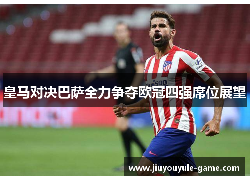 皇马对决巴萨全力争夺欧冠四强席位展望