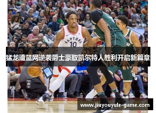 猛龙遭篮网逆袭爵士豪取凯尔特人胜利开启新篇章