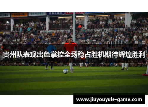 贵州队表现出色掌控全场稳占胜机期待辉煌胜利