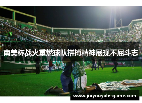 南美杯战火重燃球队拼搏精神展现不屈斗志