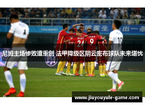 尼姆主场惨败遭重创 法甲降级区阴云密布球队未来堪忧