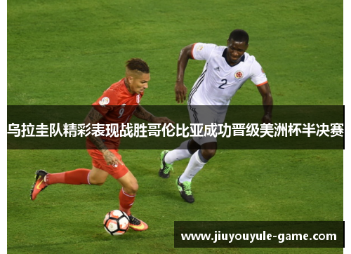 乌拉圭队精彩表现战胜哥伦比亚成功晋级美洲杯半决赛