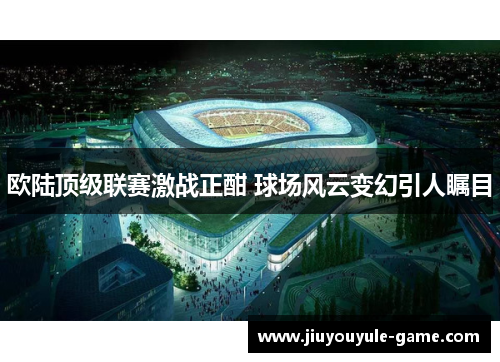 欧陆顶级联赛激战正酣 球场风云变幻引人瞩目
