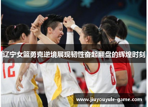 辽宁女篮勇克逆境展现韧性奋起翻盘的辉煌时刻