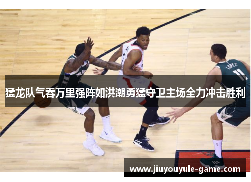 猛龙队气吞万里强阵如洪潮勇猛守卫主场全力冲击胜利