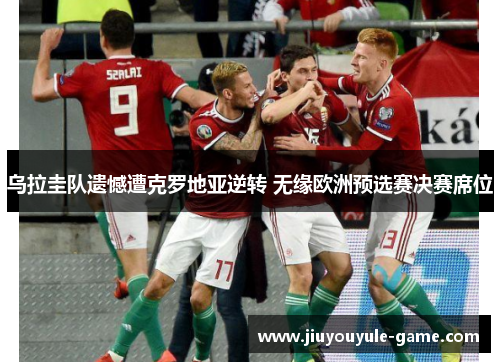 乌拉圭队遗憾遭克罗地亚逆转 无缘欧洲预选赛决赛席位