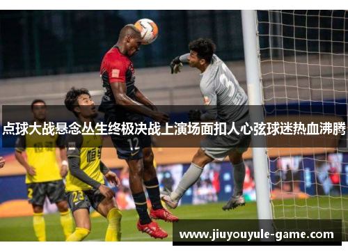 点球大战悬念丛生终极决战上演场面扣人心弦球迷热血沸腾