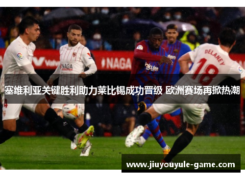 塞维利亚关键胜利助力莱比锡成功晋级 欧洲赛场再掀热潮