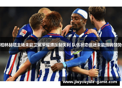 柏林赫塔主场未能卫冕荣耀遭压制失利 队伍状态低迷未能扭转颓势