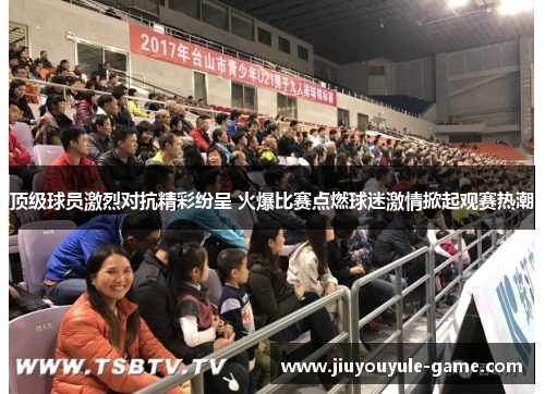 顶级球员激烈对抗精彩纷呈 火爆比赛点燃球迷激情掀起观赛热潮
