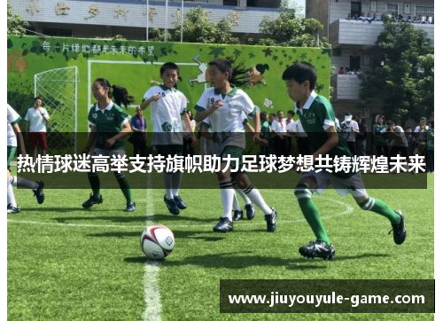 热情球迷高举支持旗帜助力足球梦想共铸辉煌未来